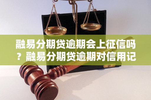 融易分期贷逾期会上征信吗？融易分期贷逾期对信用记录的影响