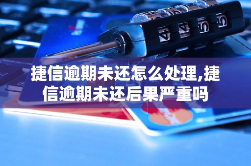 捷信逾期未还怎么处理,捷信逾期未还后果严重吗