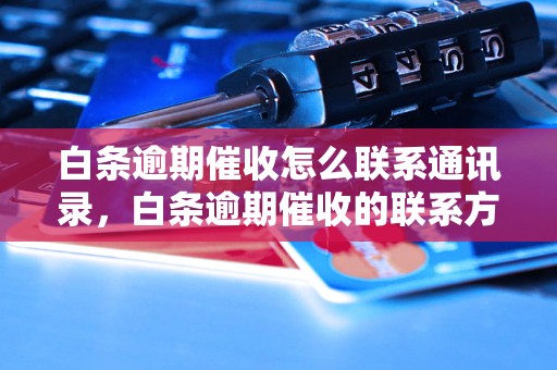 白条逾期催收怎么联系通讯录，白条逾期催收的联系方式有哪些