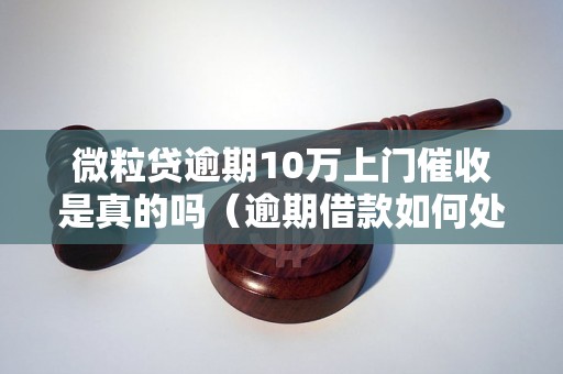 微粒贷逾期10万上门催收是真的吗（逾期借款如何处理）