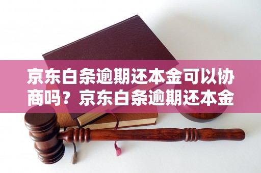 京东白条逾期还本金可以协商吗？京东白条逾期还本金怎么处理？