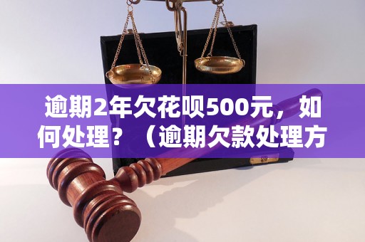 逾期2年欠花呗500元，如何处理？（逾期欠款处理方法详解）