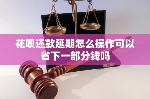 花呗还款延期怎么操作可以省下一部分钱吗