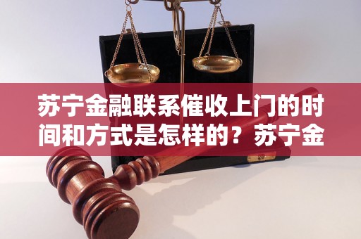 苏宁金融联系催收上门的时间和方式是怎样的？苏宁金融上门催收的效果如何？