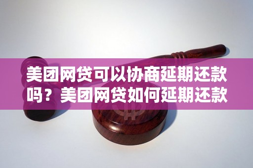 美团网贷可以协商延期还款吗？美团网贷如何延期还款？