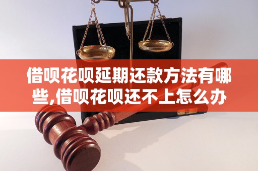 借呗花呗延期还款方法有哪些,借呗花呗还不上怎么办