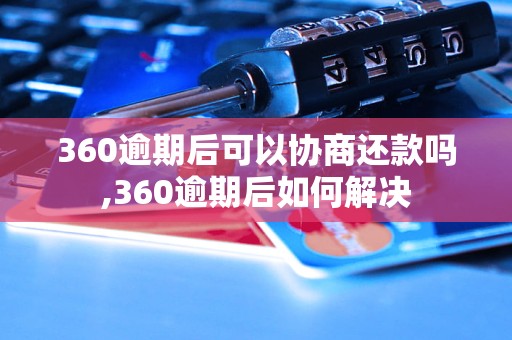 360逾期后可以协商还款吗,360逾期后如何解决