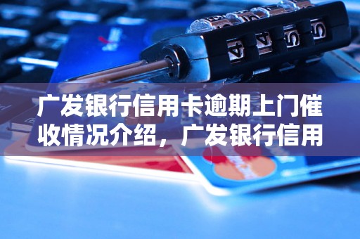 广发银行信用卡逾期上门催收情况介绍，广发银行信用卡逾期催收方式解析