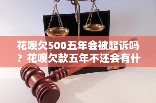 花呗欠500五年会被起诉吗？花呗欠款五年不还会有什么后果？