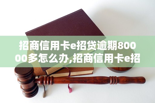 招商信用卡e招贷逾期80000多怎么办,招商信用卡e招贷逾期80000多后果严重吗