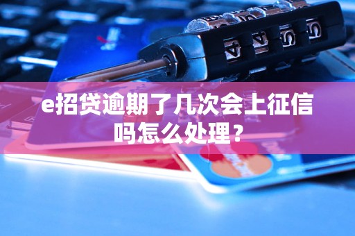 e招贷逾期了几次会上征信吗怎么处理？