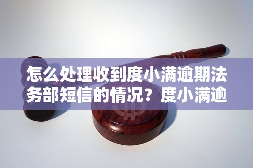 怎么处理收到度小满逾期法务部短信的情况？度小满逾期法务部短信应该怎么办？