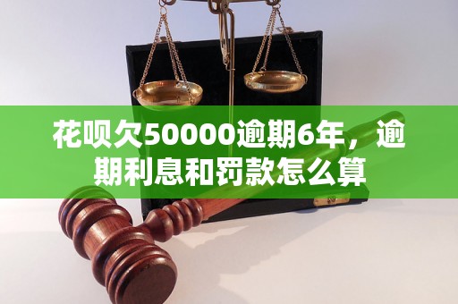 花呗欠50000逾期6年，逾期利息和罚款怎么算