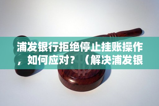 浦发银行拒绝停止挂账操作，如何应对？（解决浦发银行停息挂账困扰的方法）