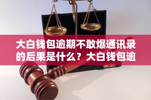 大白钱包逾期不敢爆通讯录的后果是什么？大白钱包逾期不还会有什么影响？