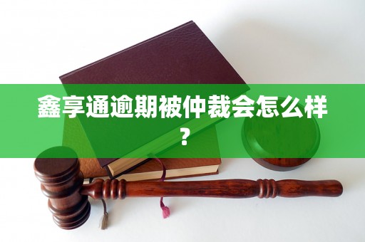 鑫享通逾期被仲裁会怎么样？