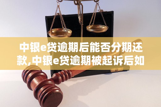 中银e贷逾期后能否分期还款,中银e贷逾期被起诉后如何解决