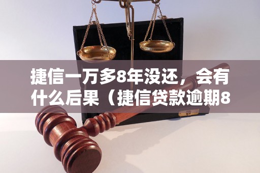 捷信一万多8年没还，会有什么后果（捷信贷款逾期8年后果分析）