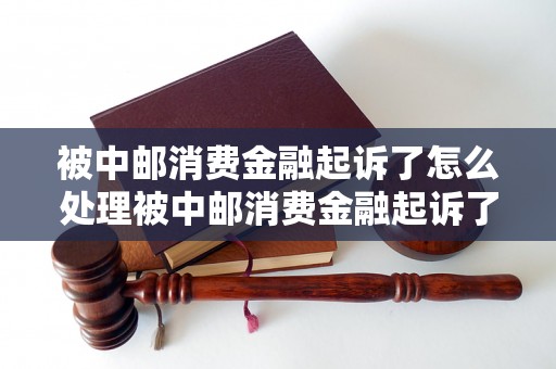 被中邮消费金融起诉了怎么处理被中邮消费金融起诉了怎么解决