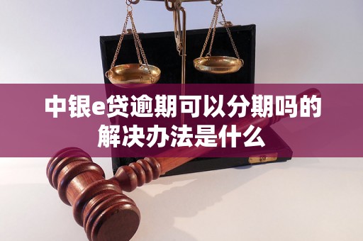 中银e贷逾期可以分期吗的解决办法是什么