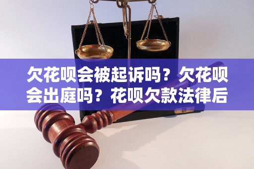 欠花呗会被起诉吗？欠花呗会出庭吗？花呗欠款法律后果分析