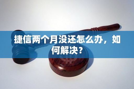 捷信两个月没还怎么办，如何解决？