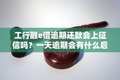 工行融e借逾期还款会上征信吗？一天逾期会有什么后果？