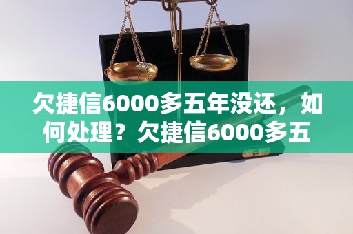 欠捷信6000多五年没还，如何处理？欠捷信6000多五年没还后果严重吗？