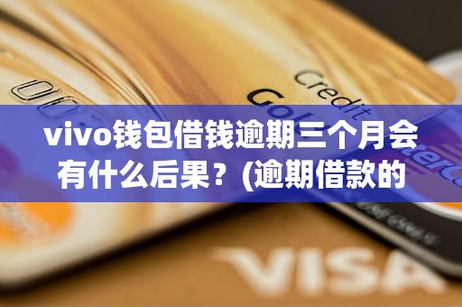 vivo钱包借钱逾期三个月会有什么后果？(逾期借款的严重后果有哪些)