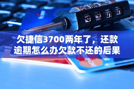 欠捷信3700两年了，还款逾期怎么办欠款不还的后果有哪些