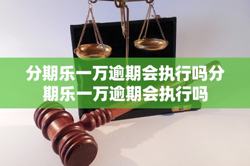 分期乐一万逾期会执行吗分期乐一万逾期会执行吗