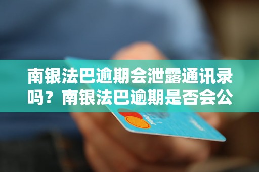 南银法巴逾期会泄露通讯录吗？南银法巴逾期是否会公开客户信息？