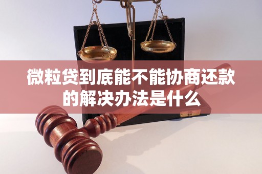 微粒贷到底能不能协商还款的解决办法是什么