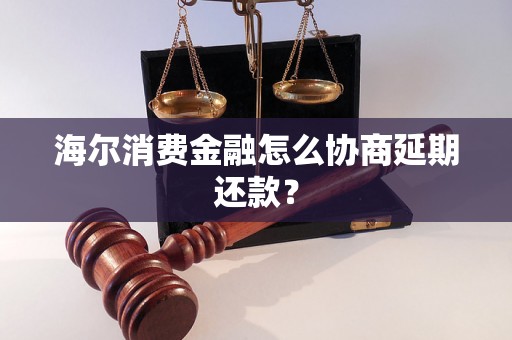 海尔消费金融怎么协商延期还款？