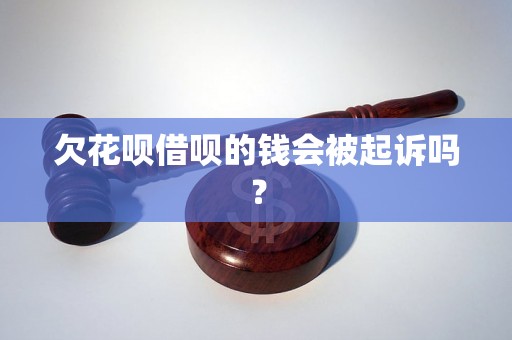 欠花呗借呗的钱会被起诉吗？