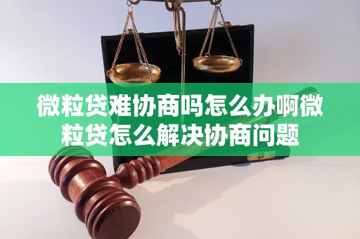 微粒贷难协商吗怎么办啊微粒贷怎么解决协商问题