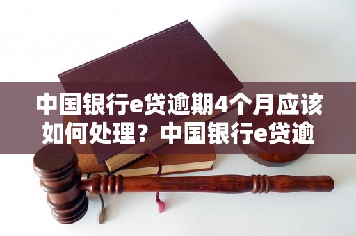 中国银行e贷逾期4个月应该如何处理？中国银行e贷逾期4个月后的处置措施