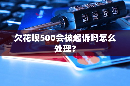 欠花呗500会被起诉吗怎么处理？