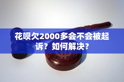 花呗欠2000多会不会被起诉？如何解决？