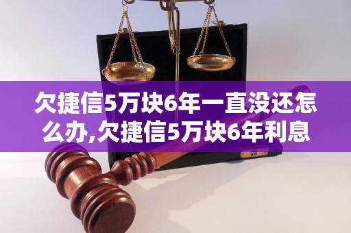 欠捷信5万块6年一直没还怎么办,欠捷信5万块6年利息多少