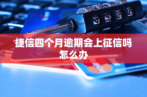 捷信四个月逾期会上征信吗怎么办