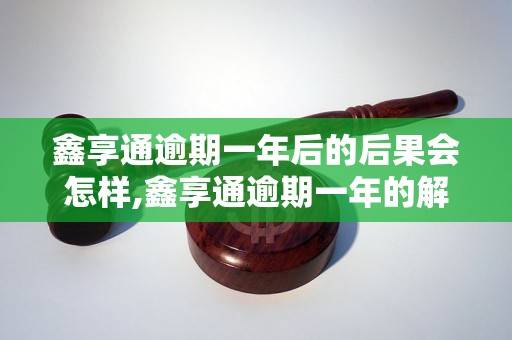 鑫享通逾期一年后的后果会怎样,鑫享通逾期一年的解决办法