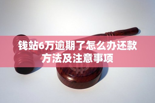 钱站6万逾期了怎么办还款方法及注意事项