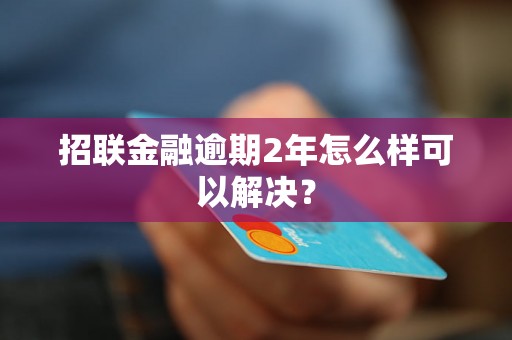 招联金融逾期2年怎么样可以解决？