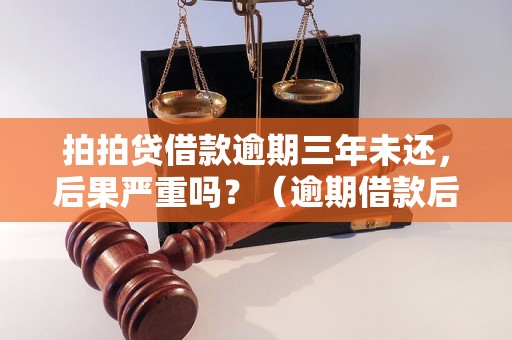 拍拍贷借款逾期三年未还，后果严重吗？（逾期借款后果及解决方法）