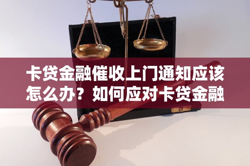 卡贷金融催收上门通知应该怎么办？如何应对卡贷金融催收上门通知？