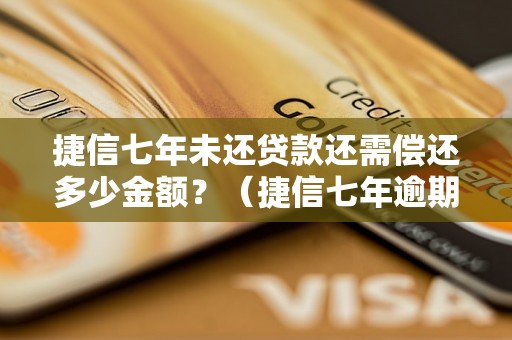 捷信七年未还贷款还需偿还多少金额？（捷信七年逾期还款后的最终还款金额）