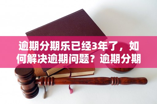 逾期分期乐已经3年了，如何解决逾期问题？逾期分期乐3年后的处置方式