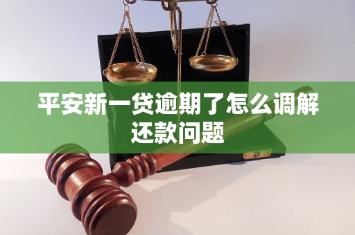 平安新一贷逾期了怎么调解还款问题