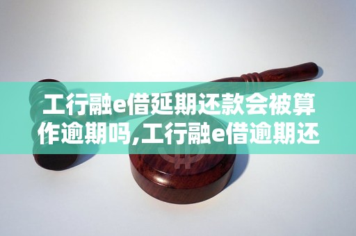 工行融e借延期还款会被算作逾期吗,工行融e借逾期还款后果